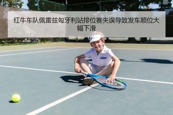 红牛车队佩雷兹匈牙利站排位赛失误导致发车顺位大幅下滑