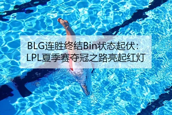 BLG连胜终结Bin状态起伏：LPL夏季赛夺冠之路亮起红灯